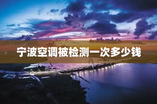 宁波空调被检测一次多少钱