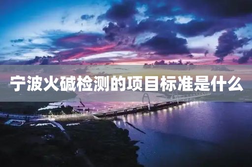 宁波火碱检测的项目标准是什么